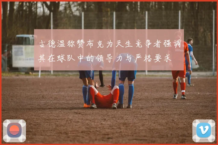 古德温称赞布克为天生竞争者强调其在球队中的领导力与严格要求