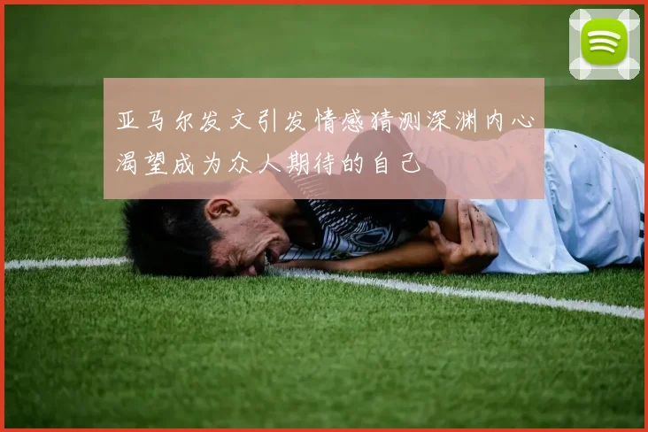 亚马尔发文引发情感猜测深渊内心渴望成为众人期待的自己