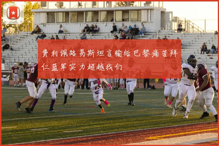 费利佩路易斯坦言输给巴黎痛苦拜仁蓝军实力超越我们