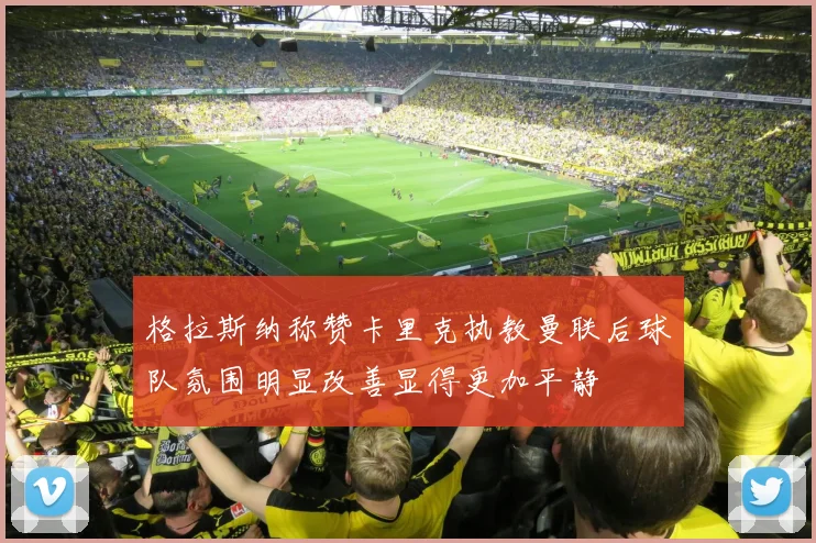 格拉斯纳称赞卡里克执教曼联后球队氛围明显改善显得更加平静