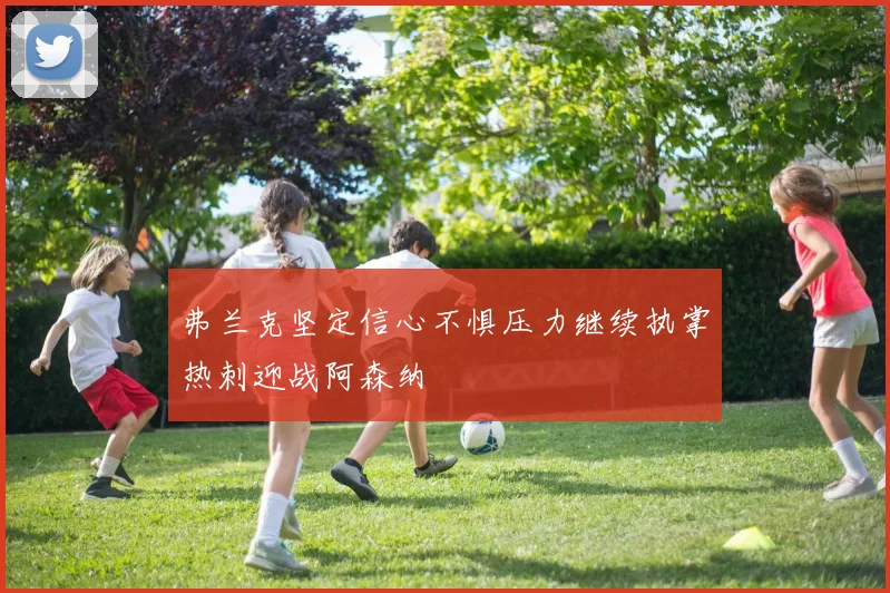 弗兰克坚定信心不惧压力继续执掌热刺迎战阿森纳