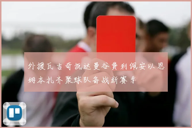 外援瓦吉奇抵达曼谷费利佩安以恩姆本扎齐聚球队备战新赛季