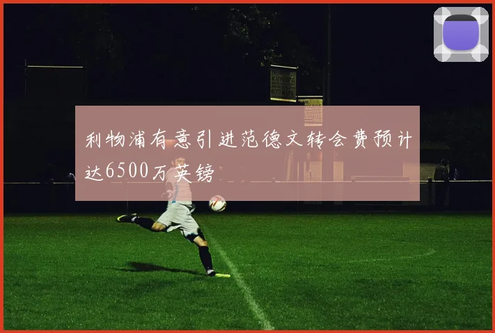 利物浦有意引进范德文转会费预计达6500万英镑