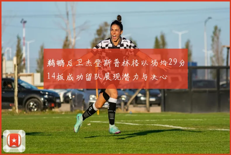 鹈鹕后卫杰登斯普林格以场均29分14板成功留队展现潜力与决心