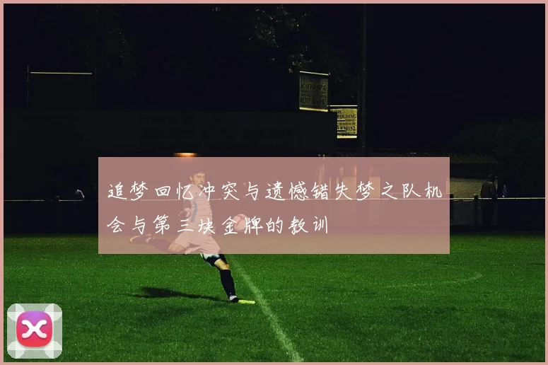 追梦回忆冲突与遗憾错失梦之队机会与第三块金牌的教训