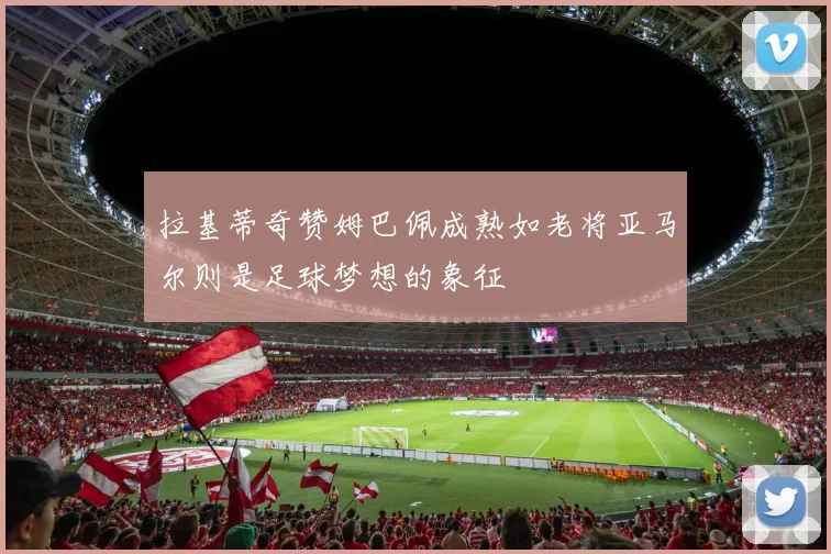 拉基蒂奇赞姆巴佩成熟如老将亚马尔则是足球梦想的象征