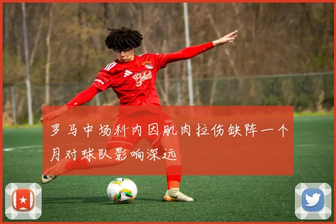 罗马中场科内因肌肉拉伤缺阵一个月对球队影响深远