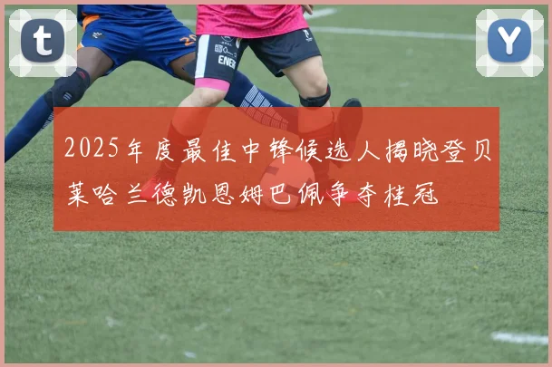 2025年度最佳中锋候选人揭晓登贝莱哈兰德凯恩姆巴佩争夺桂冠