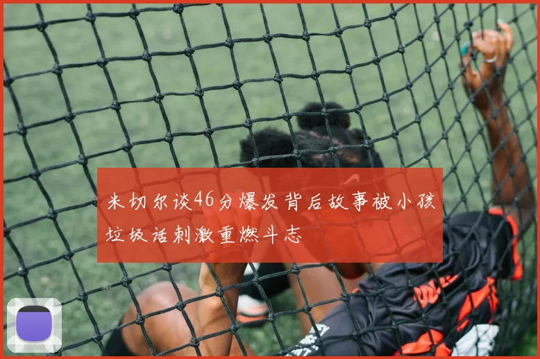 米切尔谈46分爆发背后故事被小孩垃圾话刺激重燃斗志