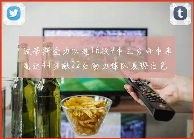 波蒂斯全力以赴16投9中三分命中率高达44贡献22分助力球队表现出色