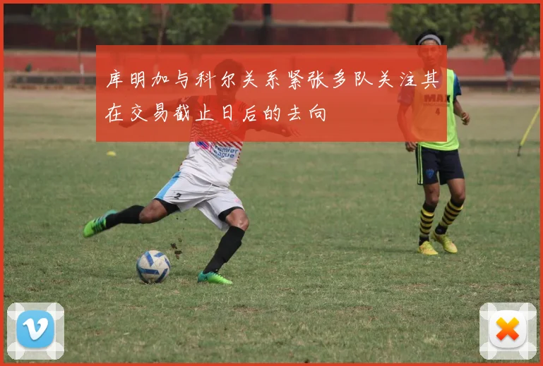 库明加与科尔关系紧张多队关注其在交易截止日后的去向