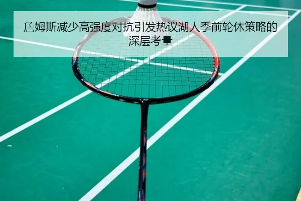 詹姆斯减少高强度对抗引发热议湖人季前轮休策略的深层考量